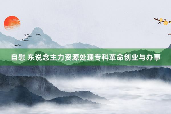 自慰 东说念主力资源处理专科革命创业与办事