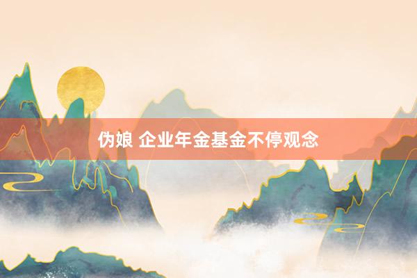 伪娘 企业年金基金不停观念