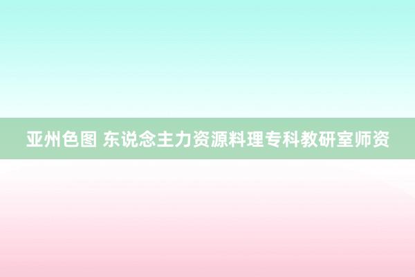 亚州色图 东说念主力资源料理专科教研室师资