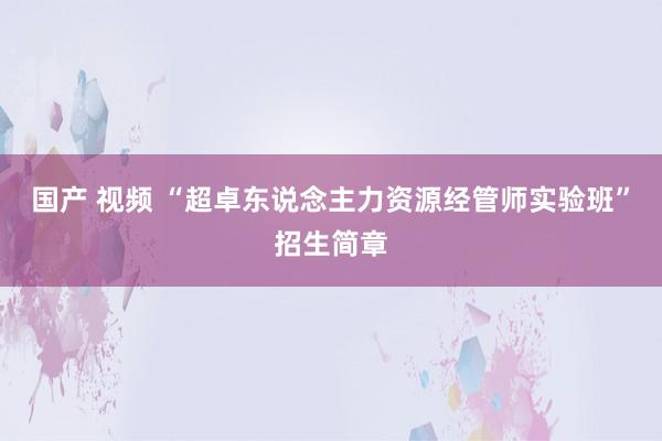 国产 视频 “超卓东说念主力资源经管师实验班”招生简章