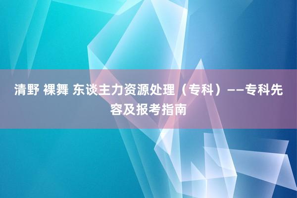 清野 裸舞 东谈主力资源处理（专科）——专科先容及报考指南