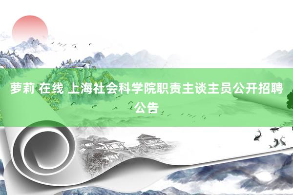 萝莉 在线 上海社会科学院职责主谈主员公开招聘公告
