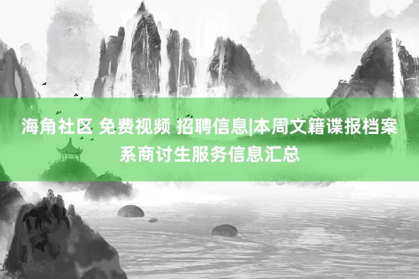 海角社区 免费视频 招聘信息|本周文籍谍报档案系商讨生服务信息汇总