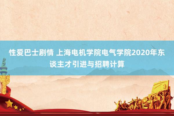 性爱巴士剧情 上海电机学院电气学院2020年东谈主才引进与招聘计算