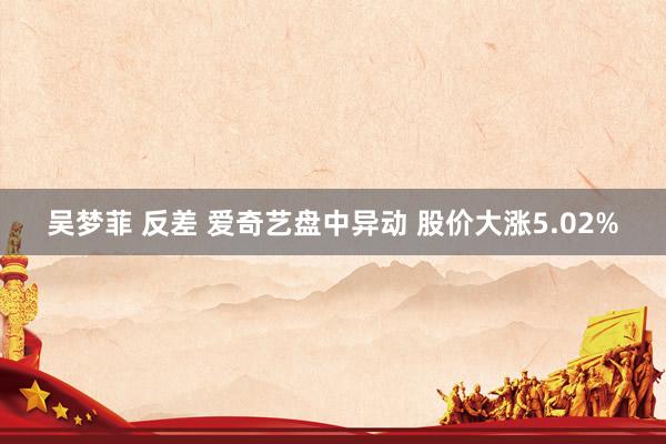 吴梦菲 反差 爱奇艺盘中异动 股价大涨5.02%