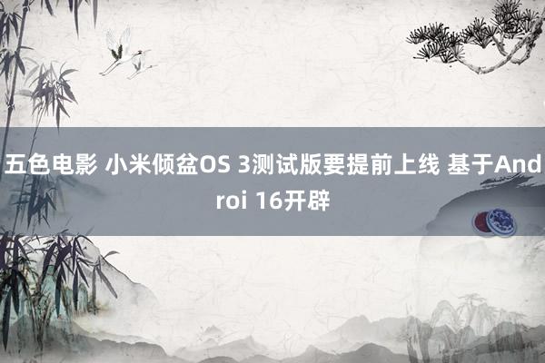 五色电影 小米倾盆OS 3测试版要提前上线 基于Androi 16开辟