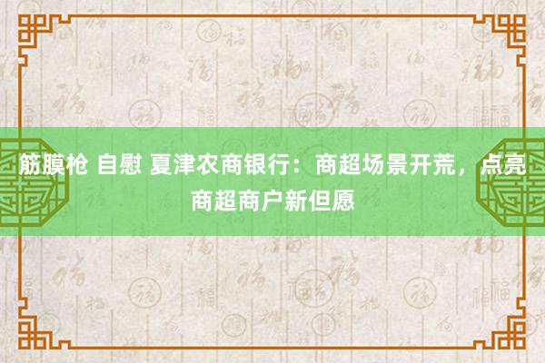 筋膜枪 自慰 夏津农商银行:商超场景开荒,点亮商超商户新但愿