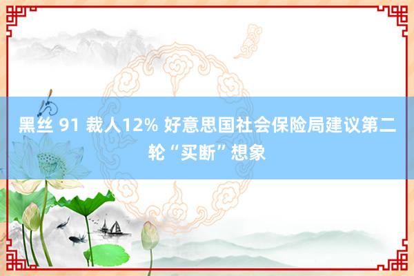 黑丝 91 裁人12% 好意思国社会保险局建议第二轮“买断”想象