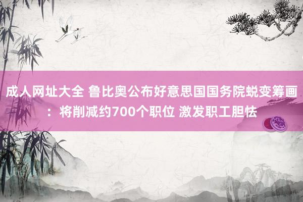 成人网址大全 鲁比奥公布好意思国国务院蜕变筹画:将削减约700个职位 激发职工胆怯