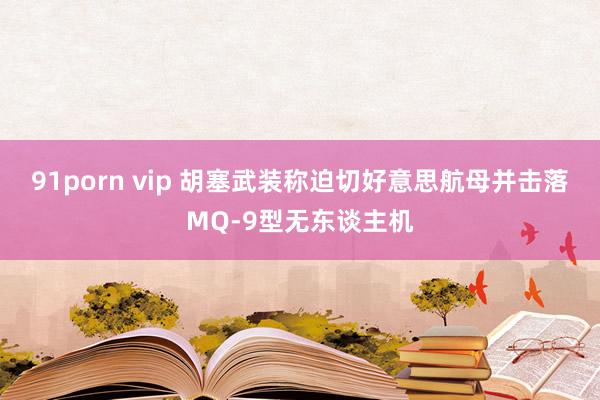91porn vip 胡塞武装称迫切好意思航母并击落MQ-9型无东谈主机