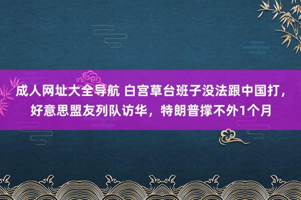 成人网址大全导航 白宫草台班子没法跟中国打，好意思盟友列队访华，特朗普撑不外1个月