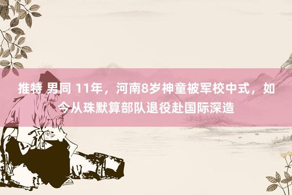 推特 男同 11年，河南8岁神童被军校中式，如今从珠默算部队退役赴国际深造