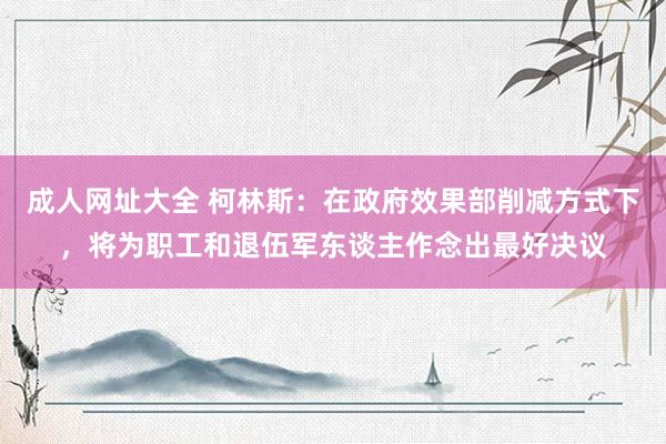 成人网址大全 柯林斯：在政府效果部削减方式下，将为职工和退伍军东谈主作念出最好决议
