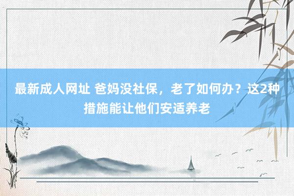 最新成人网址 爸妈没社保，老了如何办？这2种措施能让他们安适养老