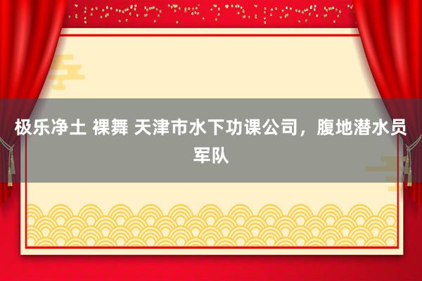 极乐净土 裸舞 天津市水下功课公司，腹地潜水员军队