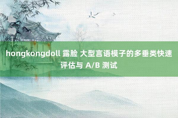 hongkongdoll 露脸 大型言语模子的多垂类快速评估与 A/B 测试