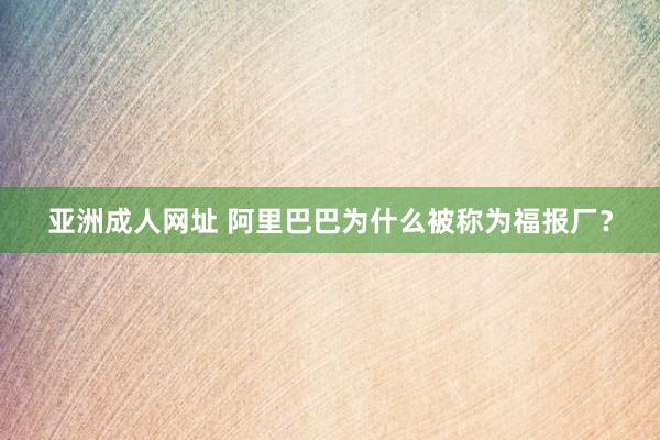 亚洲成人网址 阿里巴巴为什么被称为福报厂？