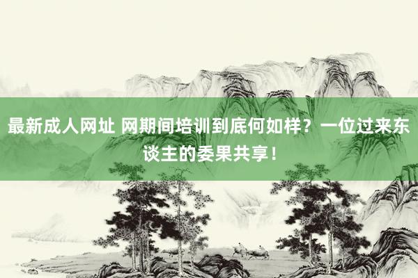 最新成人网址 网期间培训到底何如样？一位过来东谈主的委果共享！