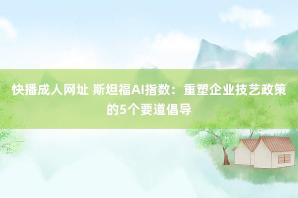快播成人网址 斯坦福AI指数：重塑企业技艺政策的5个要道倡导