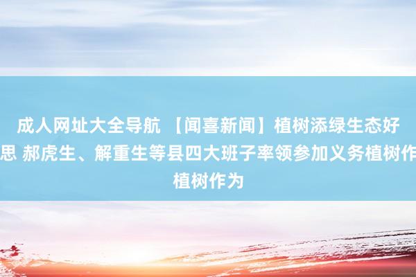 成人网址大全导航 【闻喜新闻】植树添绿生态好意思 郝虎生、解重生等县四大班子率领参加义务植树作为