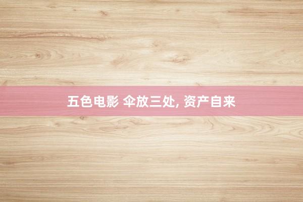 五色电影 伞放三处， 资产自来