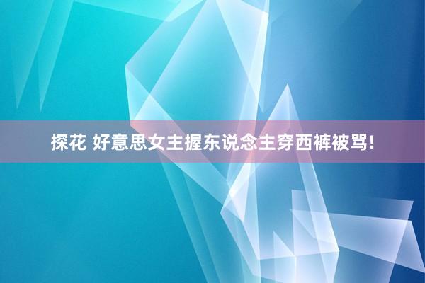 探花 好意思女主握东说念主穿西裤被骂!