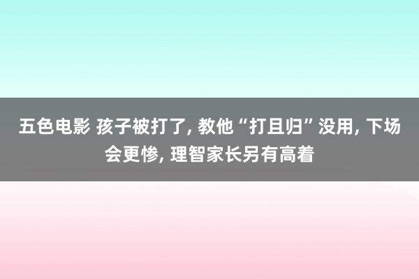 五色电影 孩子被打了， 教他“打且归”没用， 下场会更惨， 理智家长另有高着