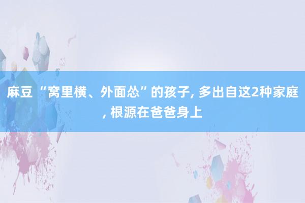 麻豆 “窝里横、外面怂”的孩子， 多出自这2种家庭， 根源在爸爸身上