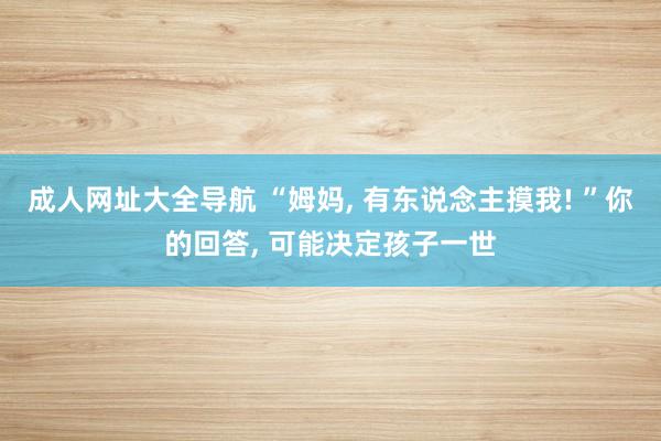 成人网址大全导航 “姆妈， 有东说念主摸我! ”你的回答， 可能决定孩子一世