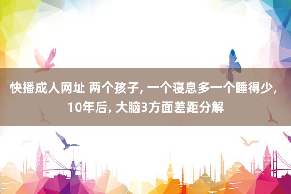 快播成人网址 两个孩子， 一个寝息多一个睡得少， 10年后， 大脑3方面差距分解