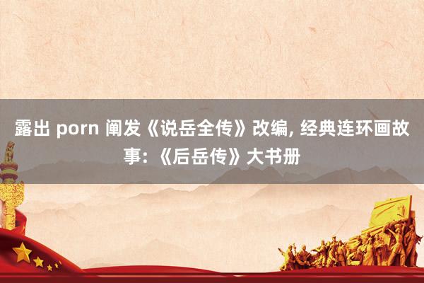 露出 porn 阐发《说岳全传》改编， 经典连环画故事: 《后岳传》大书册