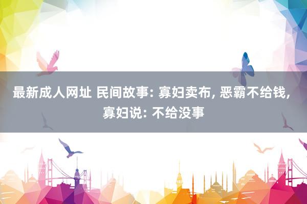 最新成人网址 民间故事: 寡妇卖布， 恶霸不给钱， 寡妇说: 不给没事