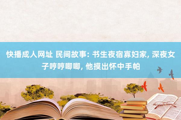 快播成人网址 民间故事: 书生夜宿寡妇家， 深夜女子哼哼唧唧， 他摸出怀中手帕