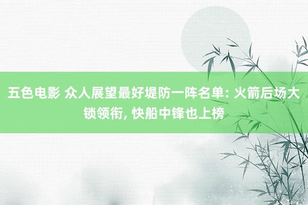 五色电影 众人展望最好堤防一阵名单: 火箭后场大锁领衔， 快船中锋也上榜
