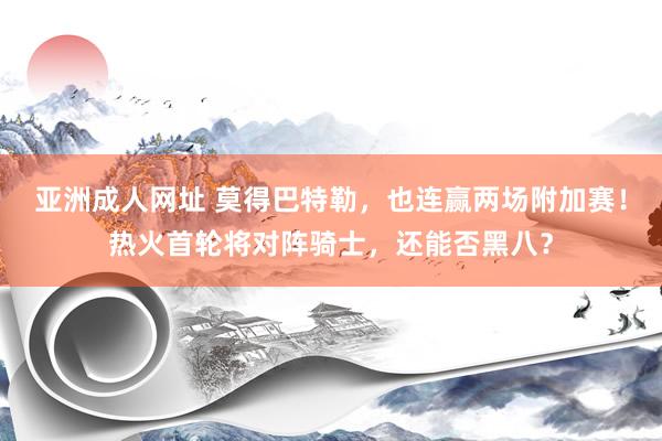 亚洲成人网址 莫得巴特勒，也连赢两场附加赛！热火首轮将对阵骑士，还能否黑八？