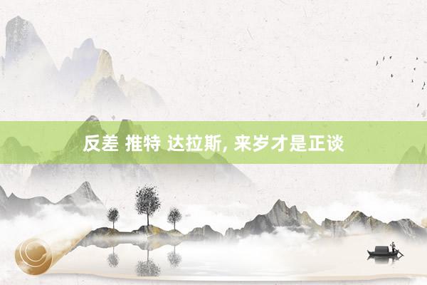 反差 推特 达拉斯， 来岁才是正谈