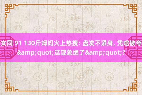 女同 91 130斤姆妈火上热搜: 盘发不紧身， 凭啥被夸&quot;这现象绝了&quot;?