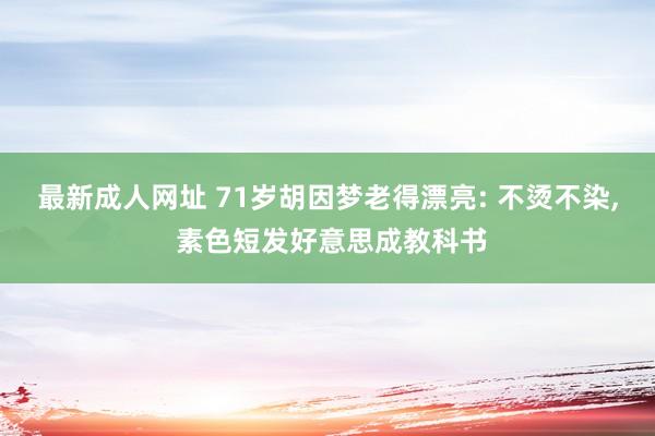 最新成人网址 71岁胡因梦老得漂亮: 不烫不染， 素色短发好意思成教科书