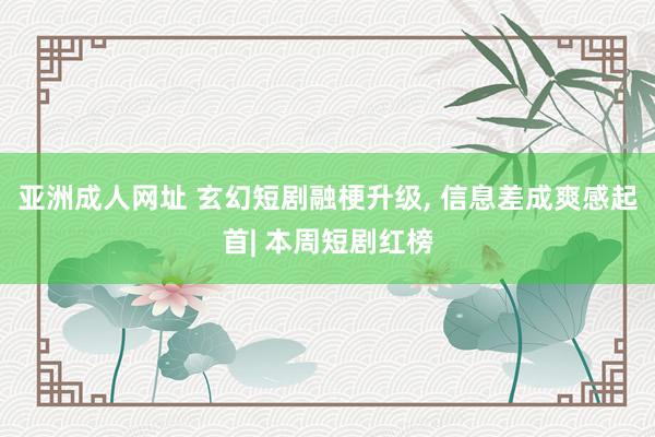 亚洲成人网址 玄幻短剧融梗升级， 信息差成爽感起首| 本周短剧红榜