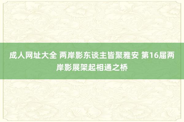 成人网址大全 两岸影东谈主皆聚雅安 第16届两岸影展架起相通之桥
