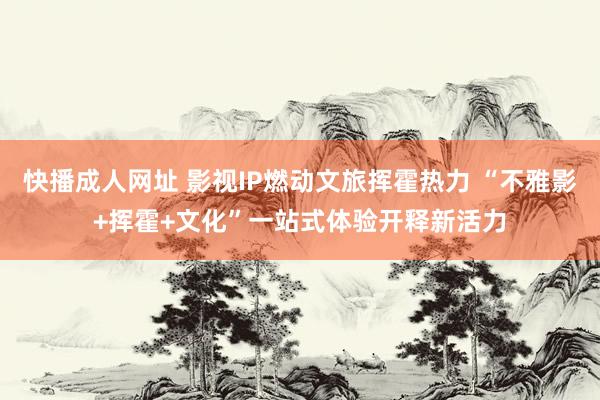 快播成人网址 影视IP燃动文旅挥霍热力 “不雅影+挥霍+文化”一站式体验开释新活力