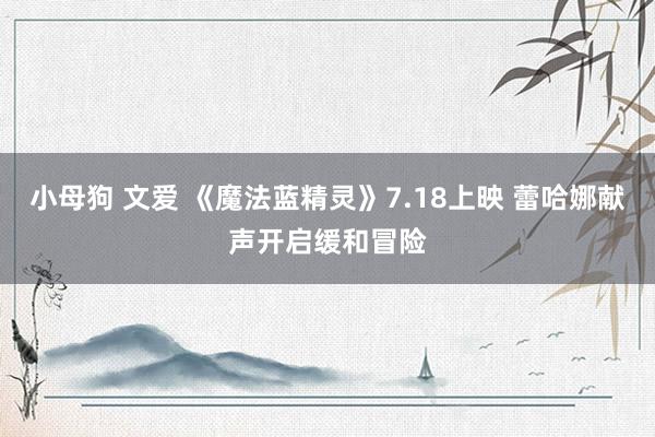 小母狗 文爱 《魔法蓝精灵》7.18上映 蕾哈娜献声开启缓和冒险
