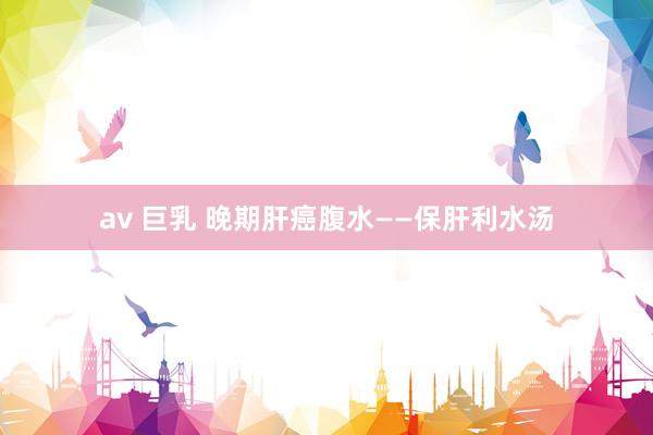av 巨乳 晚期肝癌腹水——保肝利水汤