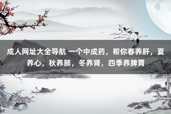 成人网址大全导航 一个中成药，帮你春养肝，夏养心，秋养肺，冬养肾，四季养脾胃