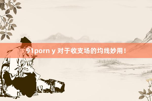 91porn y 对于收支场的均线妙用！