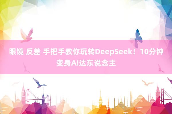眼镜 反差 手把手教你玩转DeepSeek!10分钟变身AI达东说念主