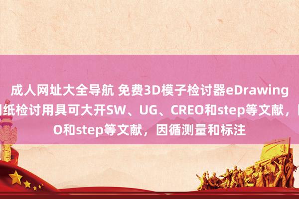 成人网址大全导航 免费3D模子检讨器eDrawings2024轻量化图纸检讨用具可大开SW、UG、CREO和step等文献，因循测量和标注
