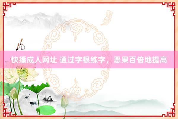 快播成人网址 通过字根练字，恶果百倍地提高