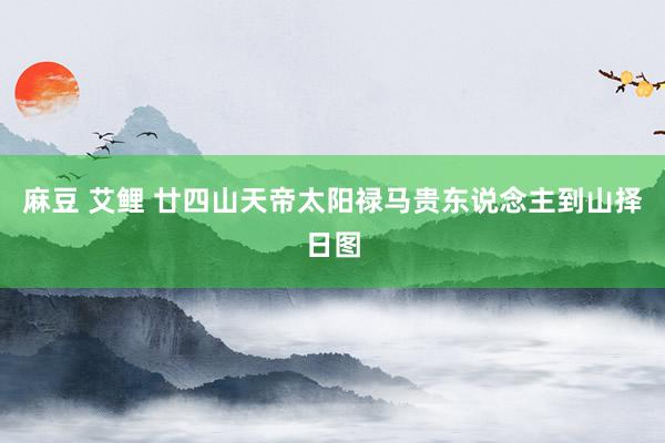 麻豆 艾鲤 廿四山天帝太阳禄马贵东说念主到山择日图