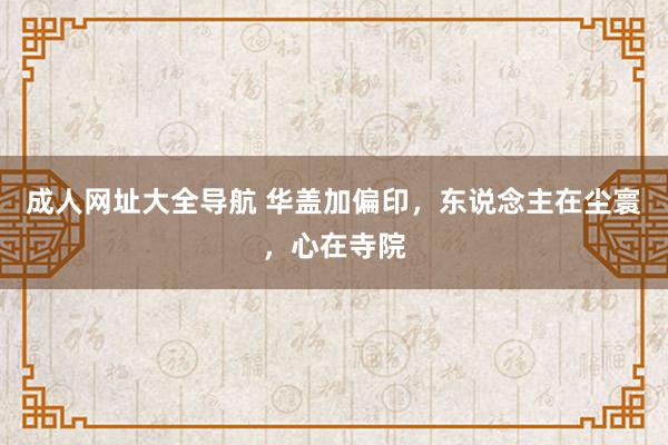 成人网址大全导航 华盖加偏印,东说念主在尘寰,心在寺院